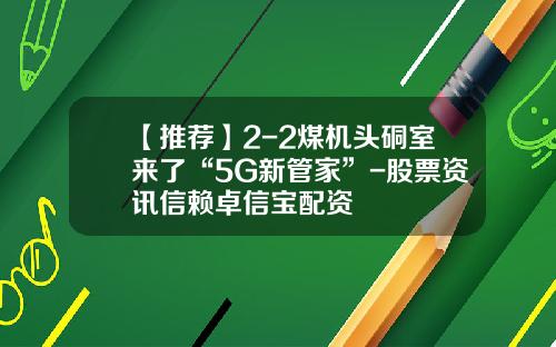 【推荐】2-2煤机头硐室来了“5G新管家”-股票资讯信赖卓信宝配资