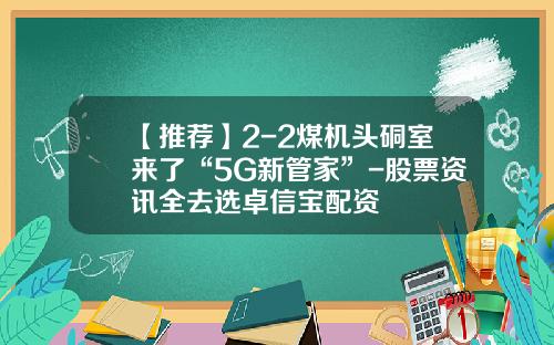 【推荐】2-2煤机头硐室来了“5G新管家”-股票资讯全去选卓信宝配资