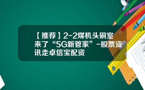 【推荐】2-2煤机头硐室来了“5G新管家”-股票资讯走卓信宝配资