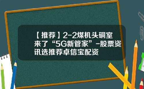 【推荐】2-2煤机头硐室来了“5G新管家”-股票资讯选推荐卓信宝配资
