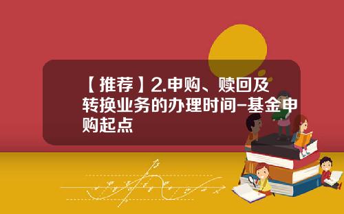 【推荐】2.申购、赎回及转换业务的办理时间-基金申购起点