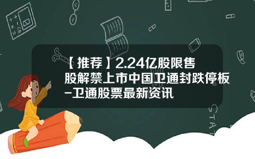 【推荐】2.24亿股限售股解禁上市中国卫通封跌停板-卫通股票最新资讯