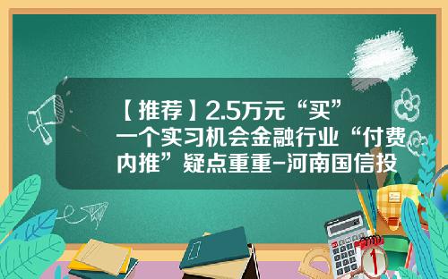 【推荐】2.5万元“买”一个实习机会金融行业“付费内推”疑点重重-河南国信投资担保有限公司