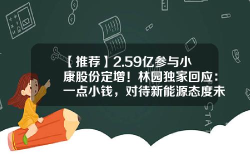 【推荐】2.59亿参与小康股份定增!林园独家回应:一点小钱,对待新能源态度未变-小康股票资讯