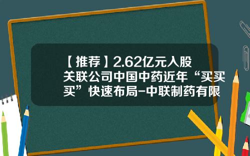【推荐】2.62亿元入股关联公司中国中药近年“买买买”快速布局-中联制药有限公司