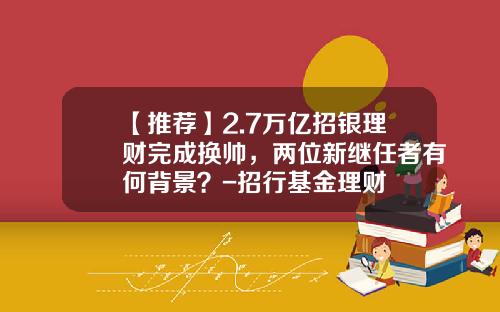 【推荐】2.7万亿招银理财完成换帅,两位新继任者有何背景?-招行基金理财