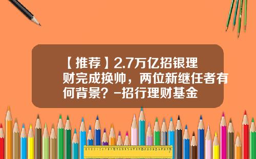 【推荐】2.7万亿招银理财完成换帅,两位新继任者有何背景?-招行理财基金