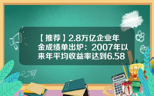 【推荐】2.8万亿企业年金成绩单出炉:2007年以来年平均收益率达到6.58%-股票投资回报率是多少