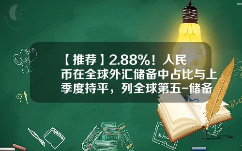 【推荐】2.88%!人民币在全球外汇储备中占比与上季度持平,列全球第五-储备币的价格是多少