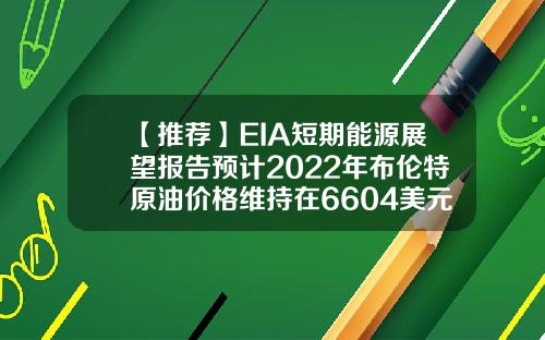 【推荐】EIA短期能源展望报告预计2022年布伦特原油价格维持在6604美元桶不变