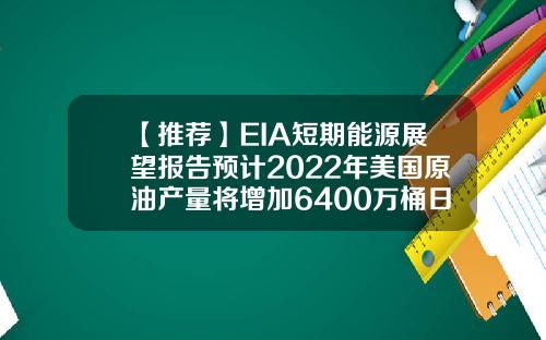 【推荐】EIA短期能源展望报告预计2022年美国原油产量将增加6400万桶日此前为6500万桶日