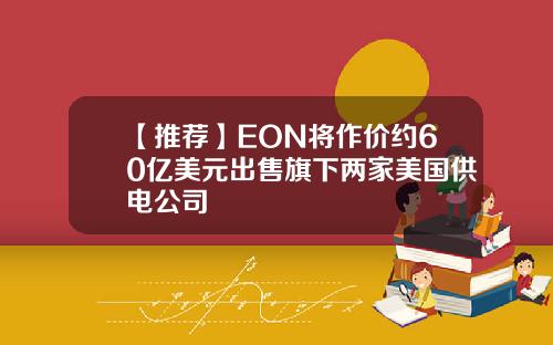 【推荐】EON将作价约60亿美元出售旗下两家美国供电公司