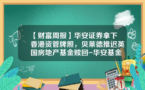 【财富周报】华安证券拿下香港资管牌照，贝莱德推迟英国房地产基金赎回-华安基金实习