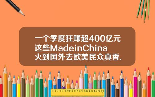 一个季度狂赚超400亿元这些MadeinChina火到国外去欧美民众真香.