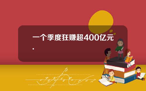 一个季度狂赚超400亿元.