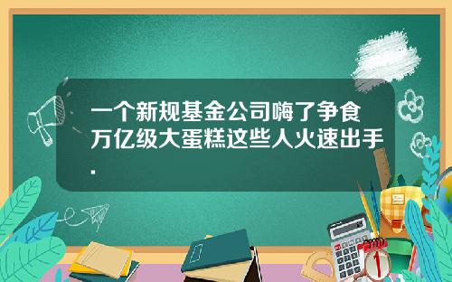 一个新规基金公司嗨了争食万亿级大蛋糕这些人火速出手.