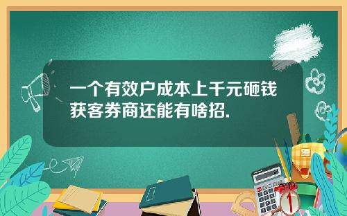 一个有效户成本上千元砸钱获客券商还能有啥招.