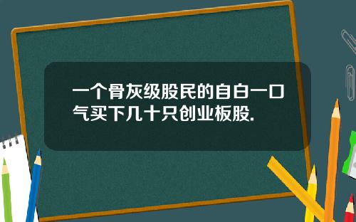 一个骨灰级股民的自白一口气买下几十只创业板股.