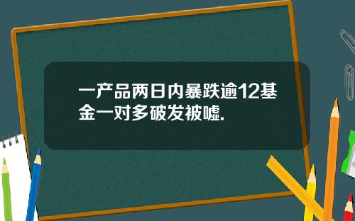 一产品两日内暴跌逾12基金一对多破发被嘘.