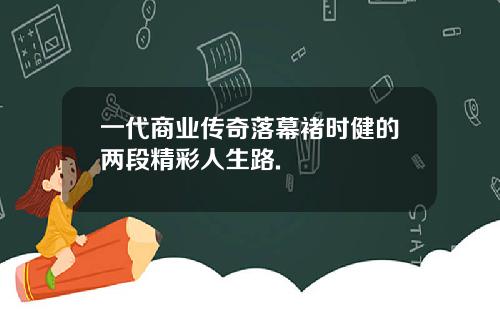 一代商业传奇落幕褚时健的两段精彩人生路.