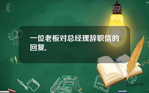 一位老板对总经理辞职信的回复.