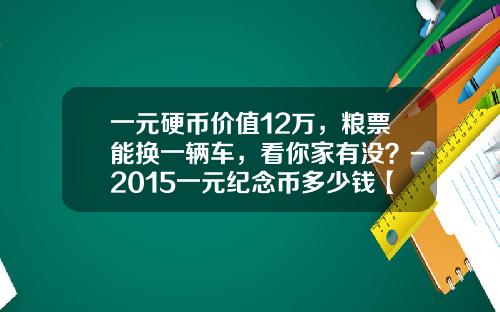 一元硬币价值12万，粮票能换一辆车，看你家有没？-2015一元纪念币多少钱【新闻】