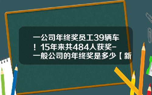 一公司年终奖员工39辆车！15年来共484人获奖-一般公司的年终奖是多少【新闻】