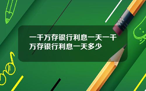一千万存银行利息一天一千万存银行利息一天多少