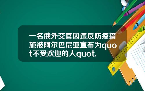 一名俄外交官因违反防疫措施被阿尔巴尼亚宣布为quot不受欢迎的人quot.