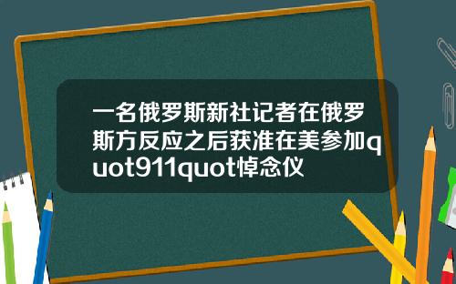 一名俄罗斯新社记者在俄罗斯方反应之后获准在美参加quot911quot悼念仪式.