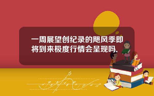 一周展望创纪录的飓风季即将到来极度行情会呈现吗.