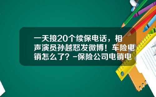 一天接20个续保电话，相声演员孙越怒发微博！车险电销怎么了？-保险公司电销电话【新闻】