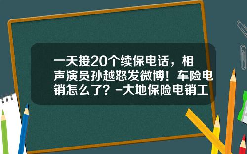 一天接20个续保电话,相声演员孙越怒发微博!车险电销怎么了?-大地保险电销工资多少【新闻】