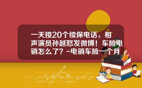 一天接20个续保电话，相声演员孙越怒发微博！车险电销怎么了？-电销车险一个月多少钱【新闻】