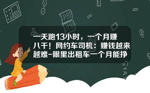 一天跑13小时,一个月赚八千!网约车司机:赚钱越来越难-眼里出租车一个月能挣多少死【新闻】