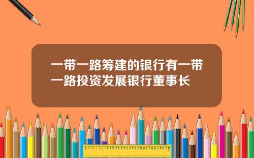 一带一路筹建的银行有一带一路投资发展银行董事长