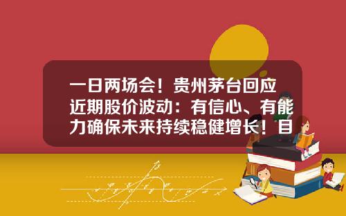 一日两场会！贵州茅台回应近期股价波动：有信心、有能力确保未来持续稳健增长！目前仍是公募最大重仓股-茅台股票最新资讯
