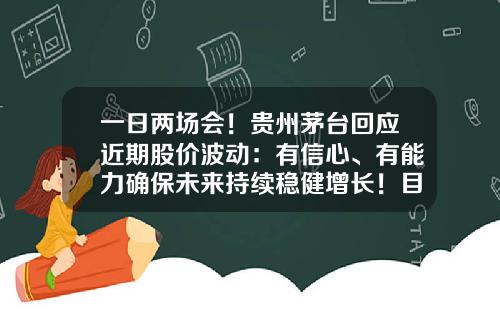 一日两场会!贵州茅台回应近期股价波动:有信心、有能力确保未来持续稳健增长!目前仍是公募最大重仓股-贵州茅台股票资讯最新