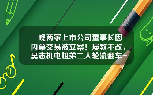 一晚两家上市公司董事长因内幕交易被立案!屡教不改,昊志机电姐弟二人轮流翻车-上市公司内幕交易案例