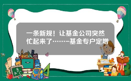 一条新规!让基金公司突然忙起来了……-基金专户定增