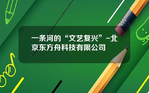 一条河的“文艺复兴”-北京东方舟科技有限公司