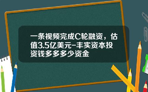 一条视频完成C轮融资，估值3.5亿美元-丰实资本投资钱多多多少资金