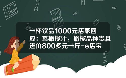 一杯饮品1000元店家回应:系橄榄汁,橄榄品种贵且进价800多元一斤-e店宝多少钱