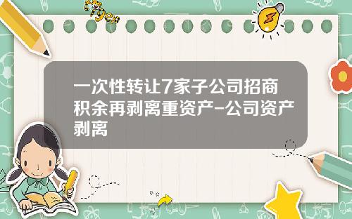 一次性转让7家子公司招商积余再剥离重资产-公司资产剥离