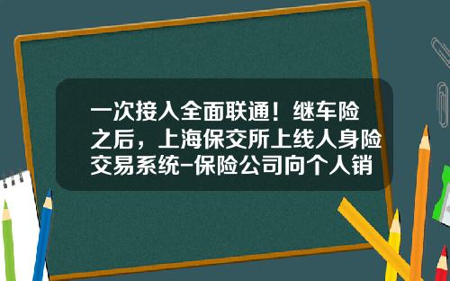 一次接入全面联通!继车险之后,上海保交所上线人身险交易系统-保险公司向个人销售新型产品