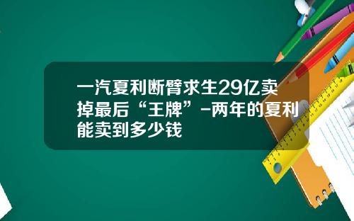 一汽夏利断臂求生29亿卖掉最后“王牌”-两年的夏利能卖到多少钱