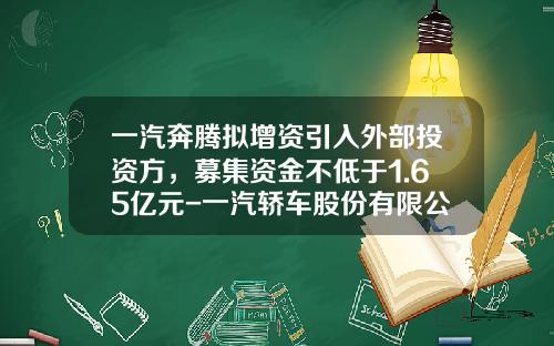 一汽奔腾拟增资引入外部投资方，募集资金不低于1.65亿元-一汽轿车股份有限公司