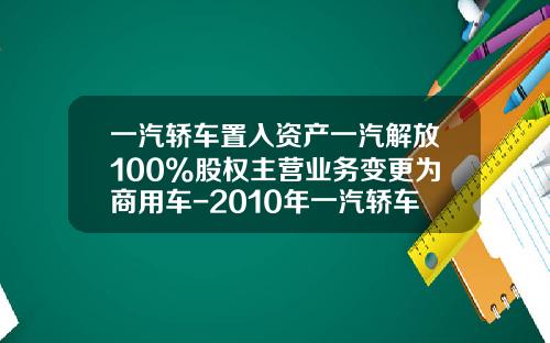 一汽轿车置入资产一汽解放100%股权主营业务变更为商用车-2010年一汽轿车公司年度报告