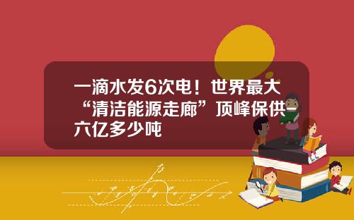 一滴水发6次电!世界最大“清洁能源走廊”顶峰保供-六亿多少吨