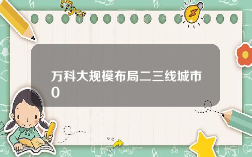 万科大规模布局二三线城市0